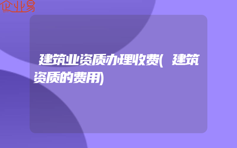 建筑业资质办理收费(建筑资质的费用)