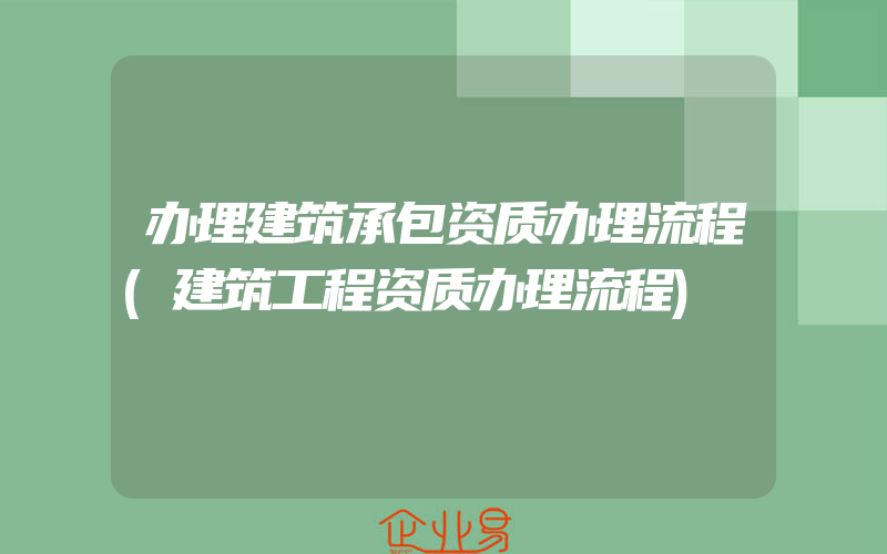 办理建筑承包资质办理流程(建筑工程资质办理流程)