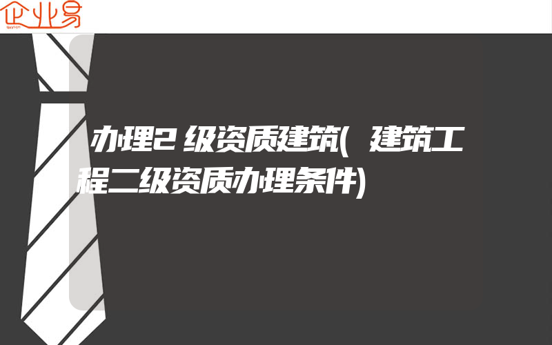 办理2级资质建筑(建筑工程二级资质办理条件)