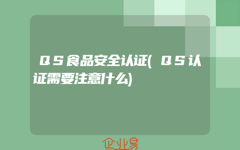 QS食品安全认证(QS认证需要注意什么)