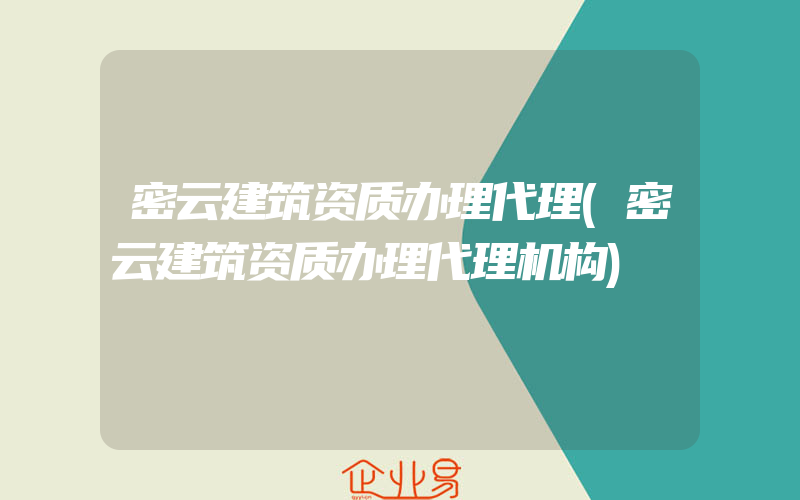 密云建筑资质办理代理(密云建筑资质办理代理机构)