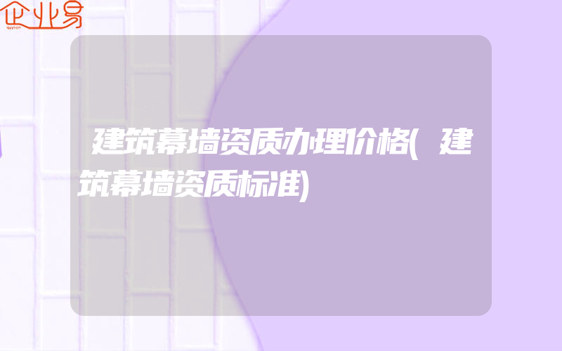 建筑幕墙资质办理价格(建筑幕墙资质标准)