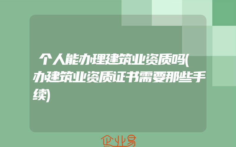 个人能办理建筑业资质吗(办建筑业资质证书需要那些手续)