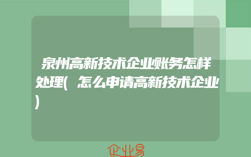 泉州高新技术企业账务怎样处理(怎么申请高新技术企业)