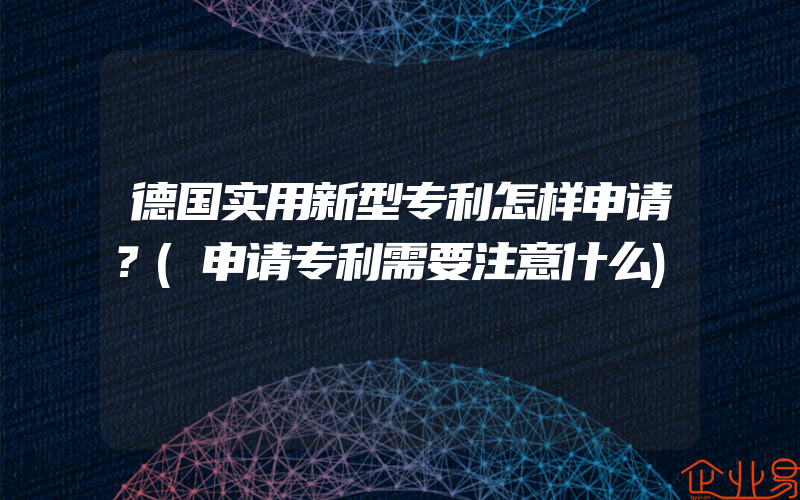 德国实用新型专利怎样申请？(申请专利需要注意什么)