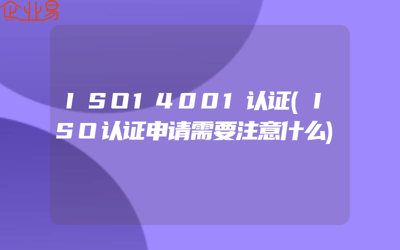 ISO14001认证(ISO认证申请需要注意什么)