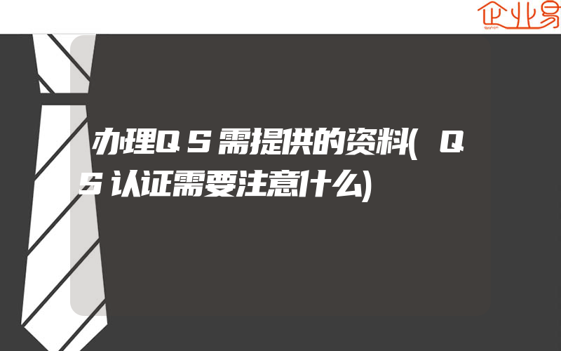 办理QS需提供的资料(QS认证需要注意什么)