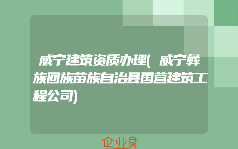 威宁建筑资质办理(威宁彝族回族苗族自治县国营建筑工程公司)