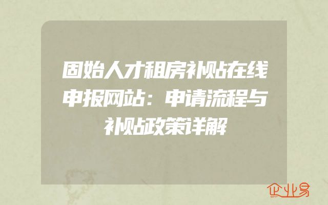 固始人才租房补贴在线申报网站：申请流程与补贴政策详解