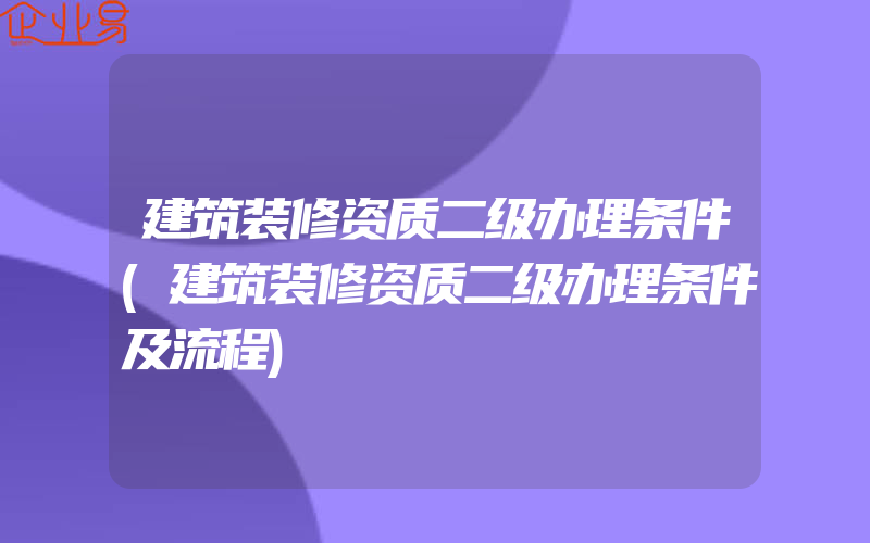 建筑装修资质二级办理条件(建筑装修资质二级办理条件及流程)