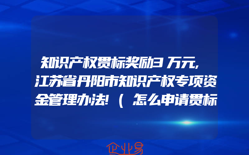 知识产权贯标奖励3万元,江苏省丹阳市知识产权专项资金管理办法!(怎么申请贯标)