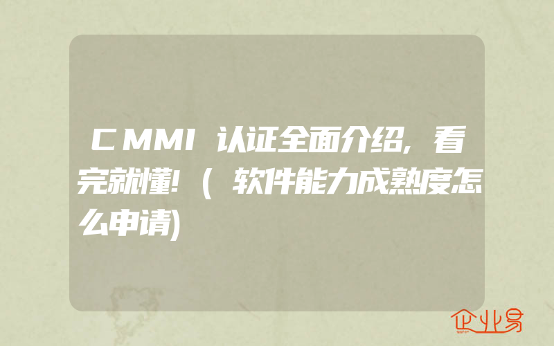 CMMI认证全面介绍,看完就懂!(软件能力成熟度怎么申请)