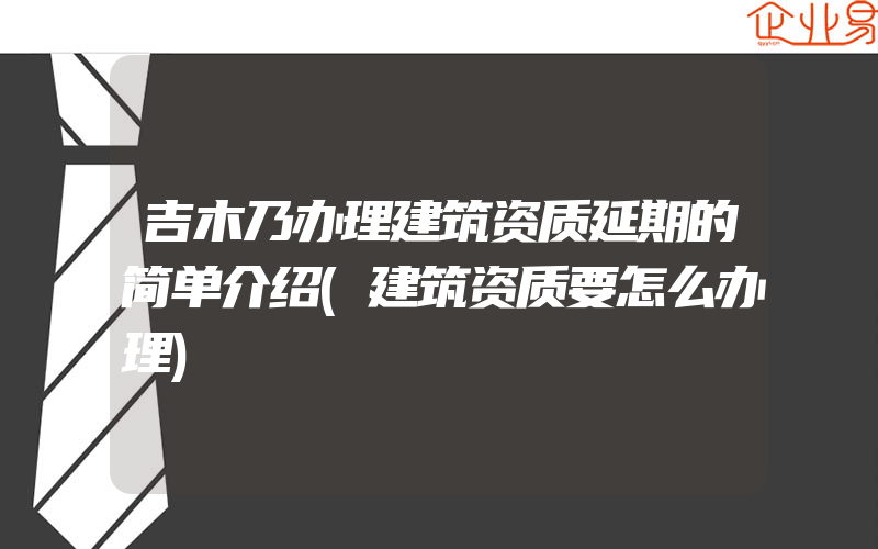 吉木乃办理建筑资质延期的简单介绍(建筑资质要怎么办理)