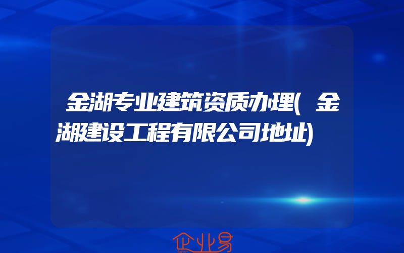 金湖专业建筑资质办理(金湖建设工程有限公司地址)