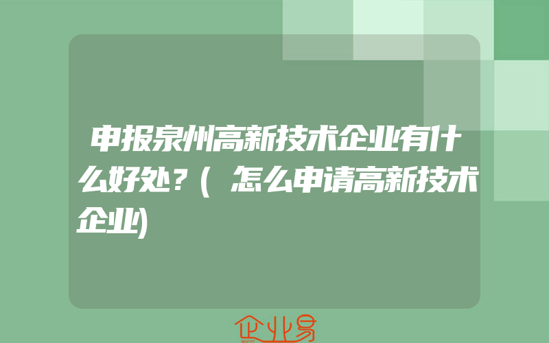 申报泉州高新技术企业有什么好处？(怎么申请高新技术企业)