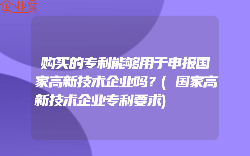 购买的专利能够用于申报国家高新技术企业吗？(国家高新技术企业专利要求)