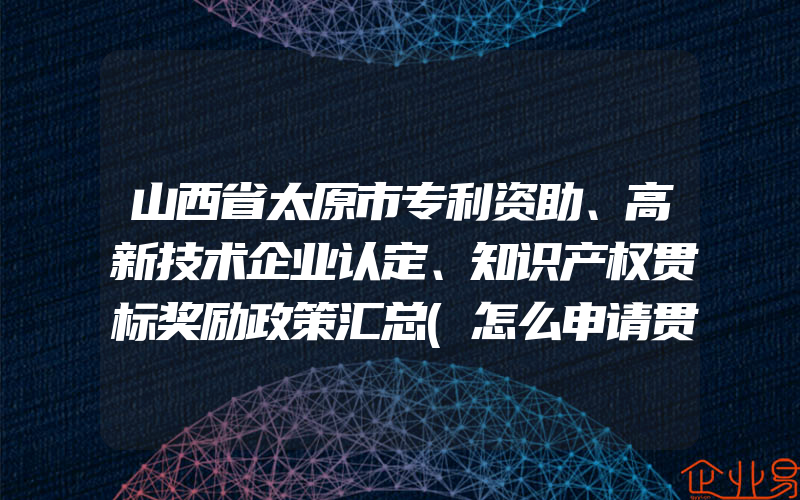 山西省太原市专利资助、高新技术企业认定、知识产权贯标奖励政策汇总(怎么申请贯标)