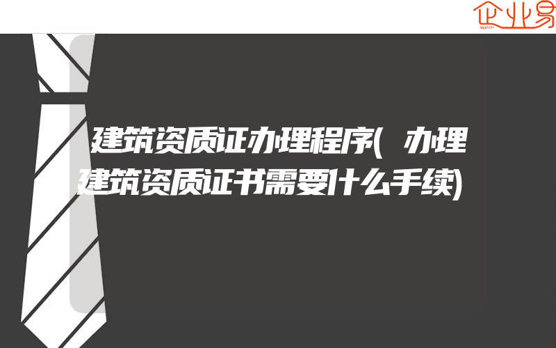 建筑资质证办理程序(办理建筑资质证书需要什么手续)