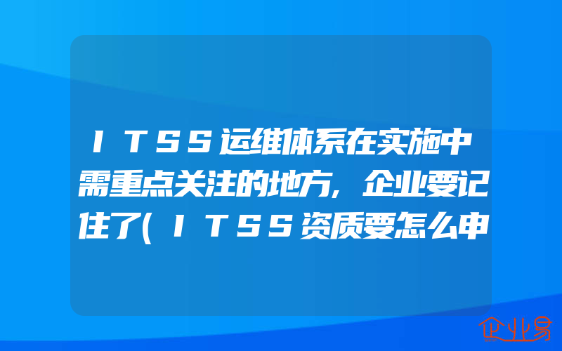 ITSS运维体系在实施中需重点关注的地方,企业要记住了(ITSS资质要怎么申请)