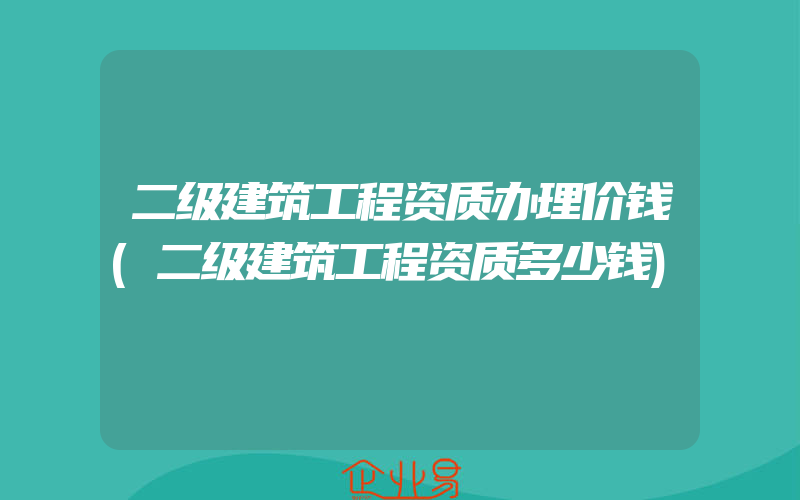 二级建筑工程资质办理价钱(二级建筑工程资质多少钱)