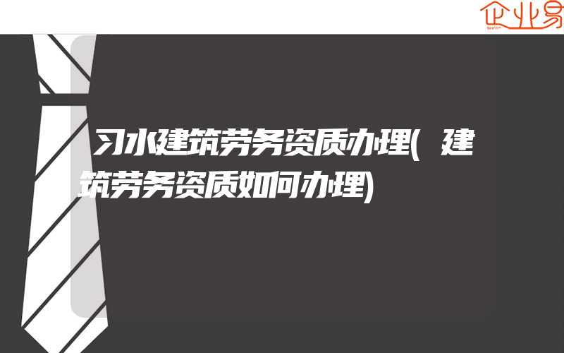 习水建筑劳务资质办理(建筑劳务资质如何办理)