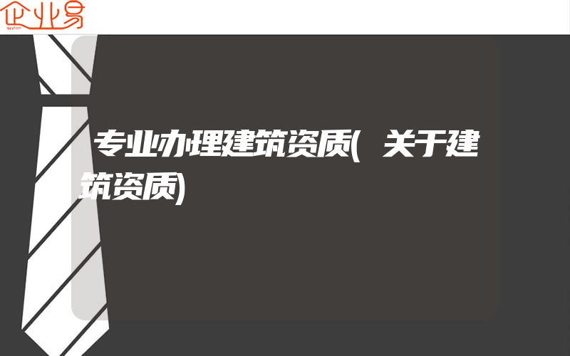 专业办理建筑资质(关于建筑资质)