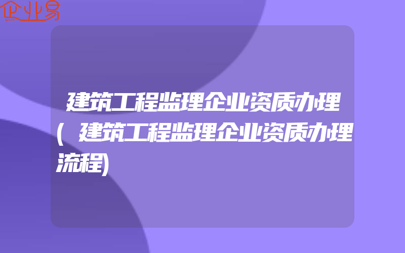 建筑工程监理企业资质办理(建筑工程监理企业资质办理流程)