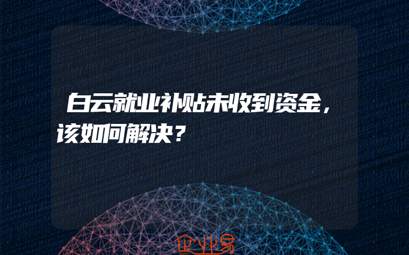 白云就业补贴未收到资金，该如何解决？