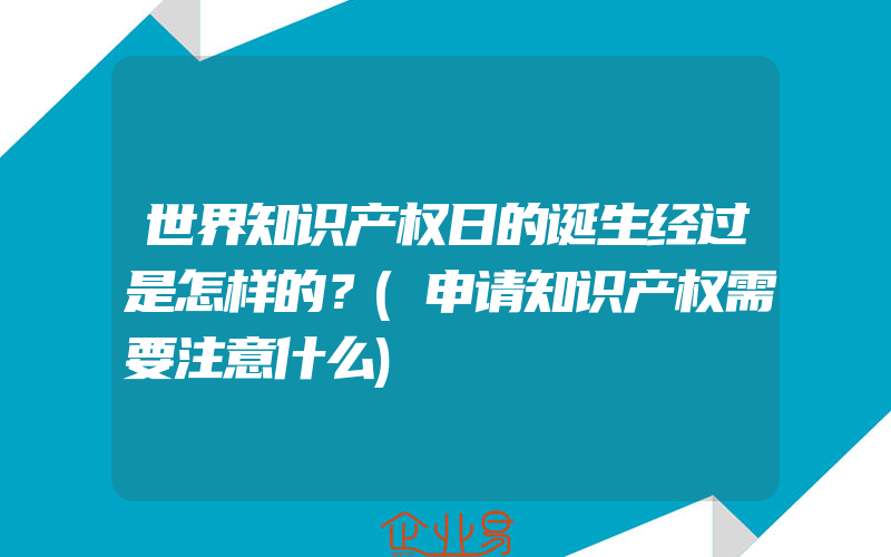 世界知识产权日的诞生经过是怎样的？(申请知识产权需要注意什么)