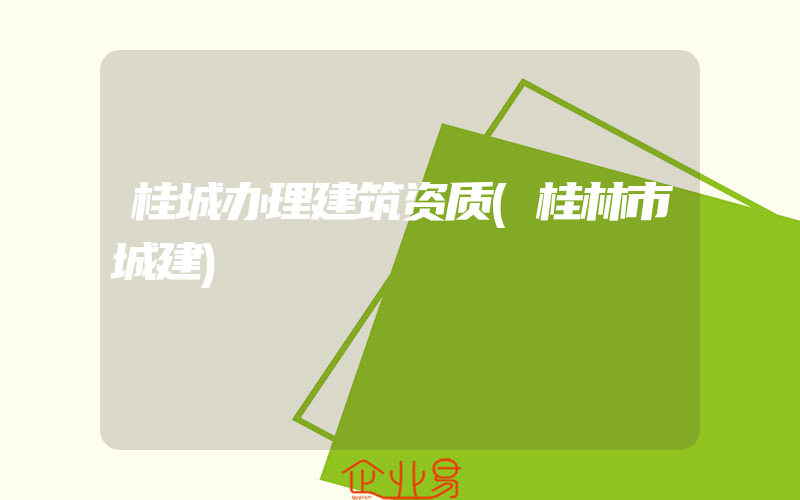 桂城办理建筑资质(桂林市城建)