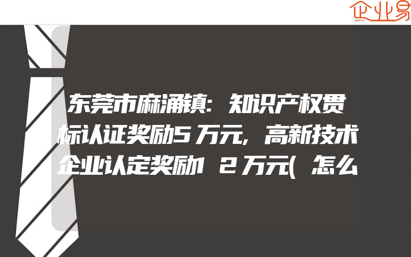 东莞市麻涌镇:知识产权贯标认证奖励5万元,高新技术企业认定奖励12万元(怎么申请贯标)