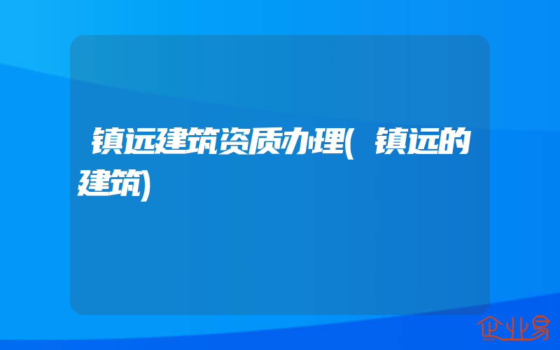 镇远建筑资质办理(镇远的建筑)