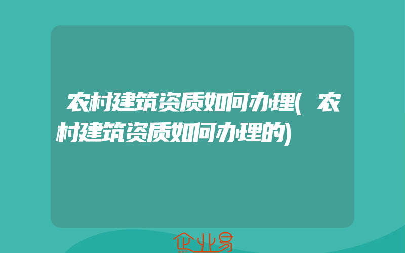 农村建筑资质如何办理(农村建筑资质如何办理的)