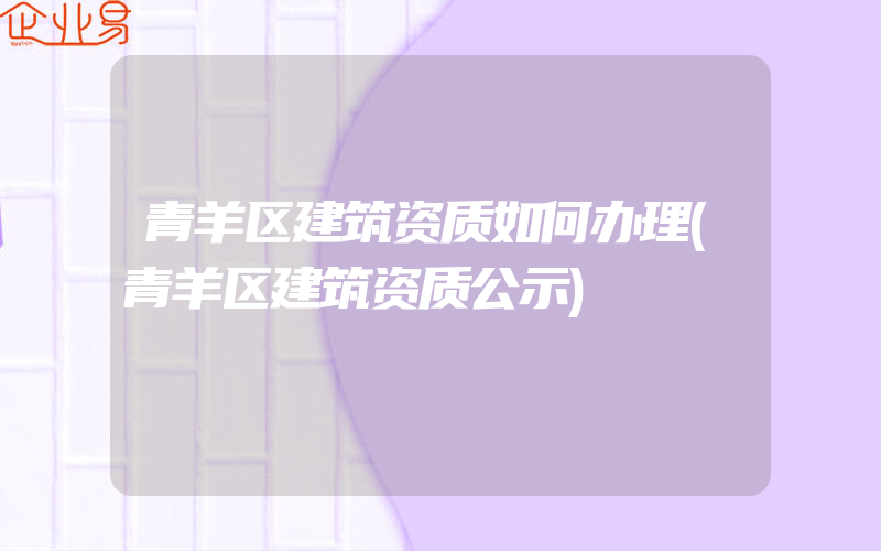 青羊区建筑资质如何办理(青羊区建筑资质公示)