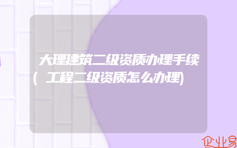 大理建筑二级资质办理手续(工程二级资质怎么办理)