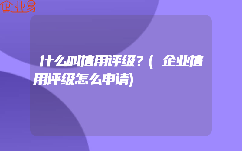 什么叫信用评级？(企业信用评级怎么申请)