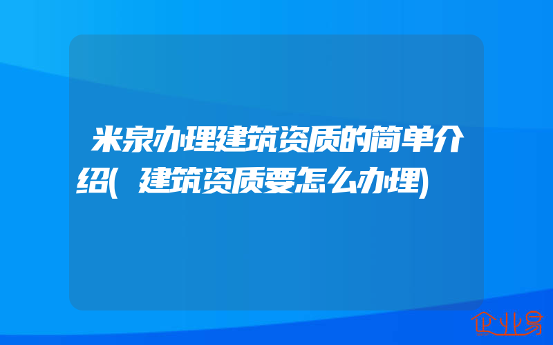 米泉办理建筑资质的简单介绍(建筑资质要怎么办理)