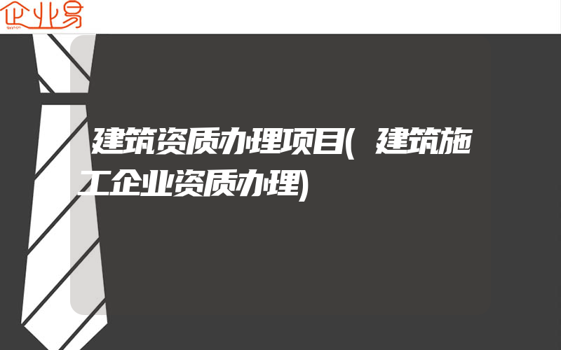 建筑资质办理项目(建筑施工企业资质办理)