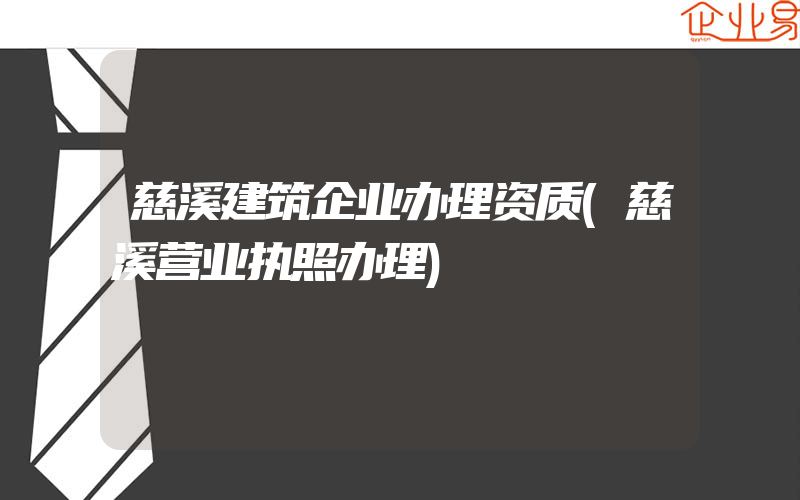 慈溪建筑企业办理资质(慈溪营业执照办理)