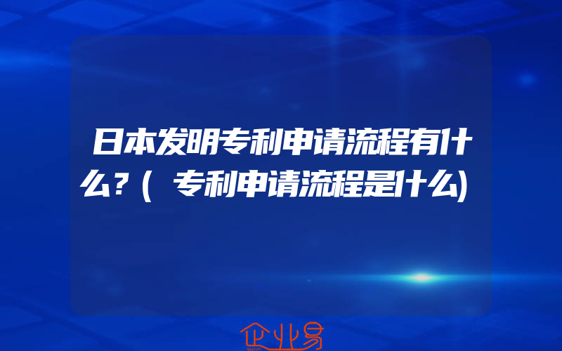 日本发明专利申请流程有什么？(专利申请流程是什么)