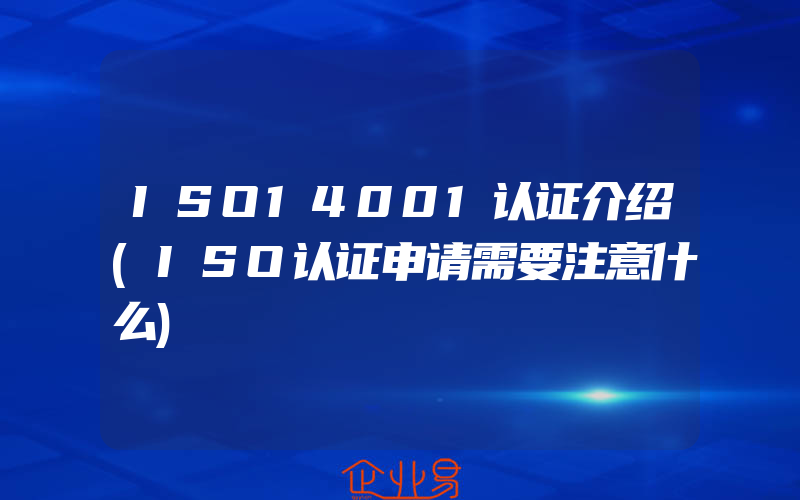 ISO14001认证介绍(ISO认证申请需要注意什么)