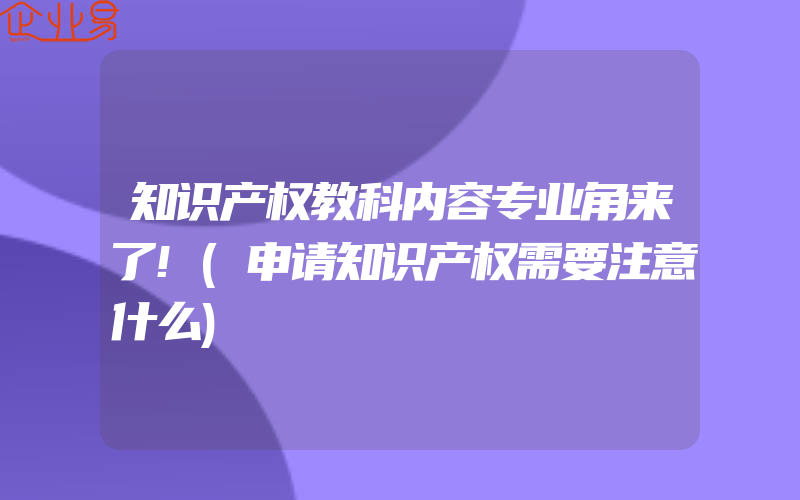 知识产权教科内容专业角来了!(申请知识产权需要注意什么)