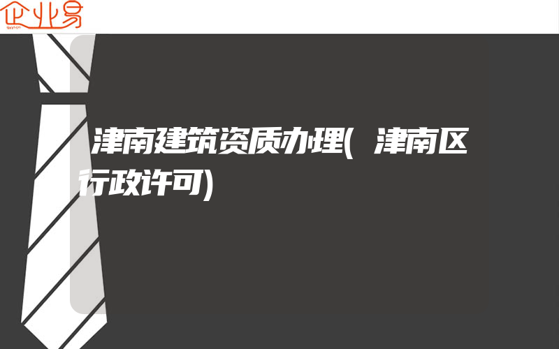 津南建筑资质办理(津南区行政许可)