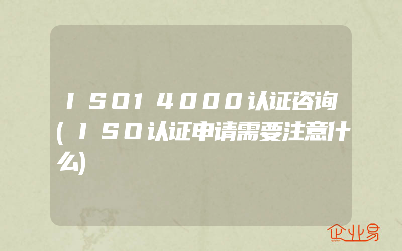 ISO14000认证咨询(ISO认证申请需要注意什么)