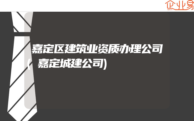 嘉定区建筑业资质办理公司(嘉定城建公司)