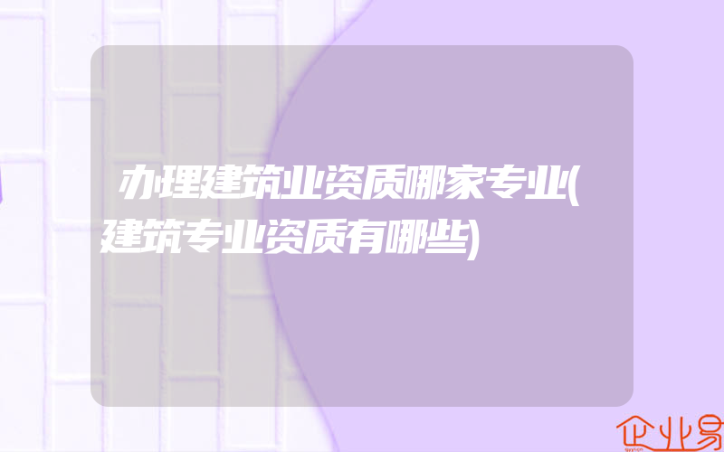 办理建筑业资质哪家专业(建筑专业资质有哪些)