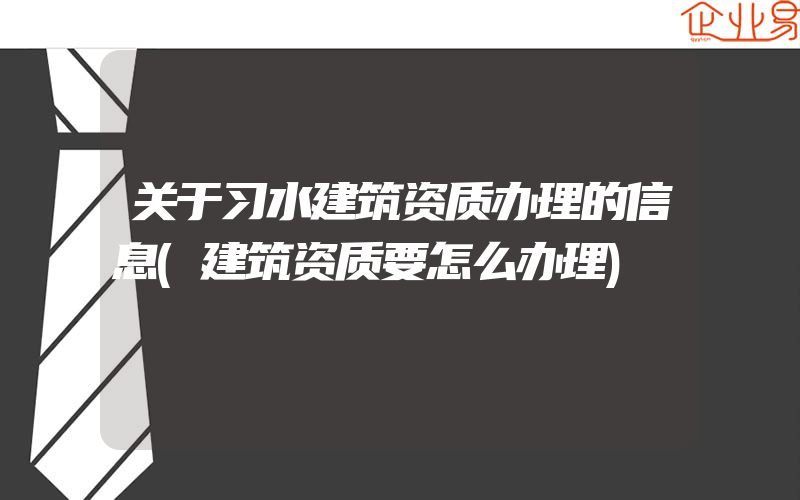 关于习水建筑资质办理的信息(建筑资质要怎么办理)