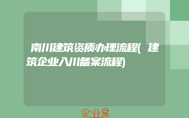 南川建筑资质办理流程(建筑企业入川备案流程)