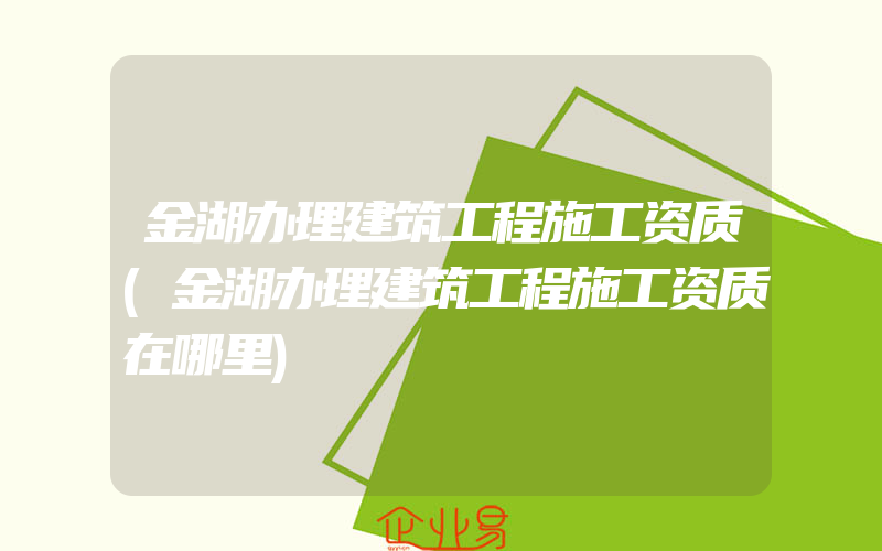 金湖办理建筑工程施工资质(金湖办理建筑工程施工资质在哪里)