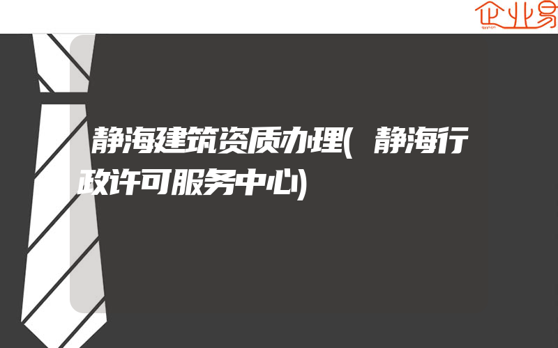 静海建筑资质办理(静海行政许可服务中心)